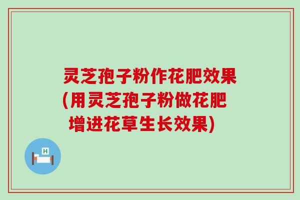 灵芝孢子粉作花肥效果(用灵芝孢子粉做花肥 增进花草生长效果)