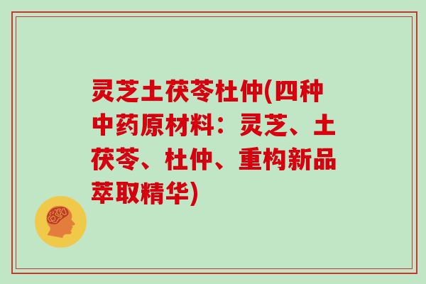 灵芝土茯苓杜仲(四种原材料：灵芝、土茯苓、杜仲、重构新品萃取精华)