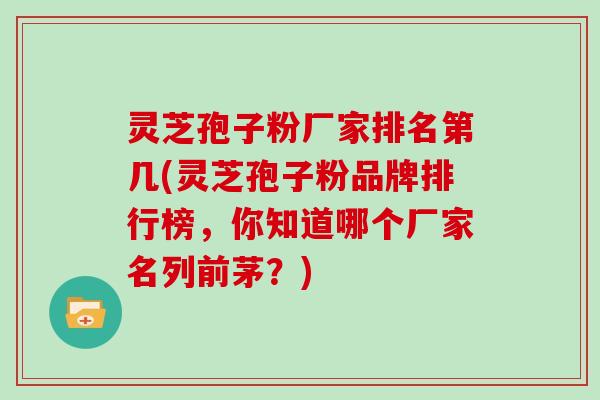 灵芝孢子粉厂家排名第几(灵芝孢子粉品牌排行榜，你知道哪个厂家名列前茅？)