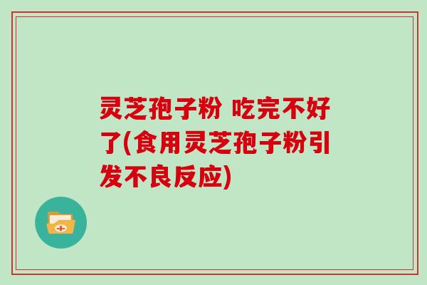 灵芝孢子粉 吃完不好了(食用灵芝孢子粉引发不良反应)