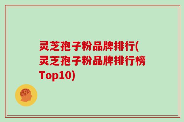 灵芝孢子粉品牌排行(灵芝孢子粉品牌排行榜Top10)