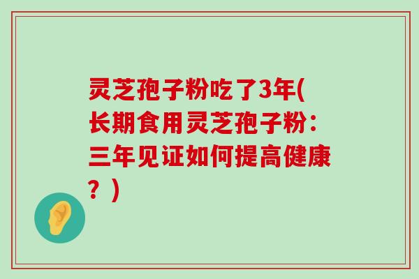 灵芝孢子粉吃了3年(长期食用灵芝孢子粉：三年见证如何提高健康？)