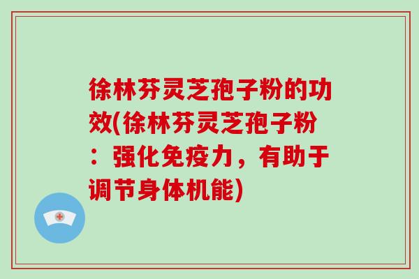 徐林芬灵芝孢子粉的功效(徐林芬灵芝孢子粉：强化免疫力，有助于调节身体机能)