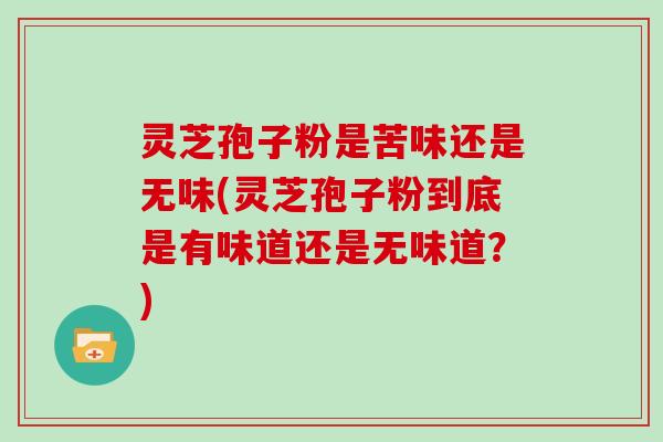 灵芝孢子粉是苦味还是无味(灵芝孢子粉到底是有味道还是无味道？)