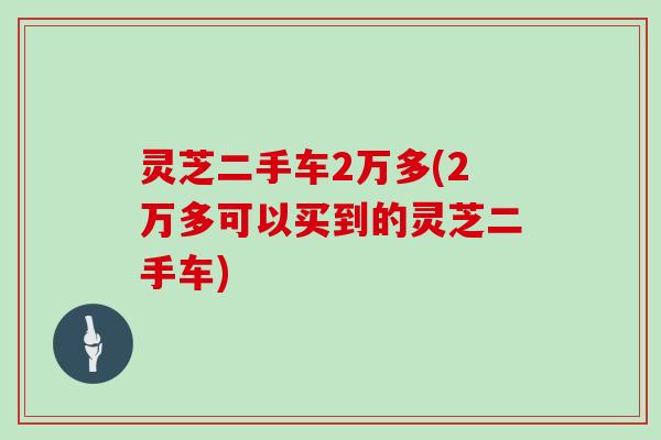 灵芝二手车2万多(2万多可以买到的灵芝二手车)