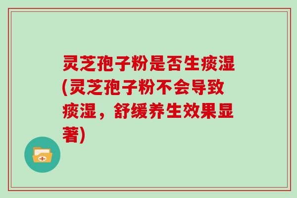 灵芝孢子粉是否生痰湿(灵芝孢子粉不会导致痰湿，舒缓养生效果显著)