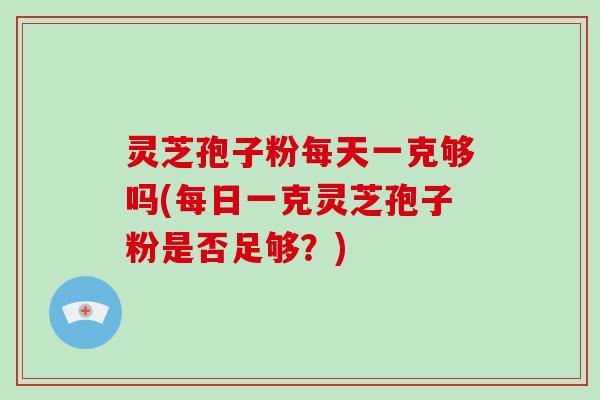 灵芝孢子粉每天一克够吗(每日一克灵芝孢子粉是否足够？)