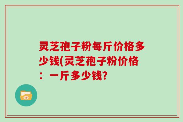 灵芝孢子粉每斤价格多少钱(灵芝孢子粉价格：一斤多少钱？