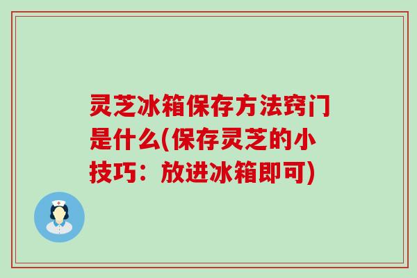 灵芝冰箱保存方法窍门是什么(保存灵芝的小技巧：放进冰箱即可)