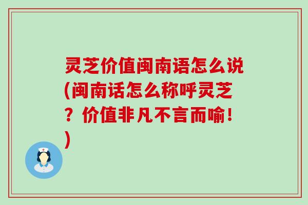 灵芝价值闽南语怎么说(闽南话怎么称呼灵芝？价值非凡不言而喻！)