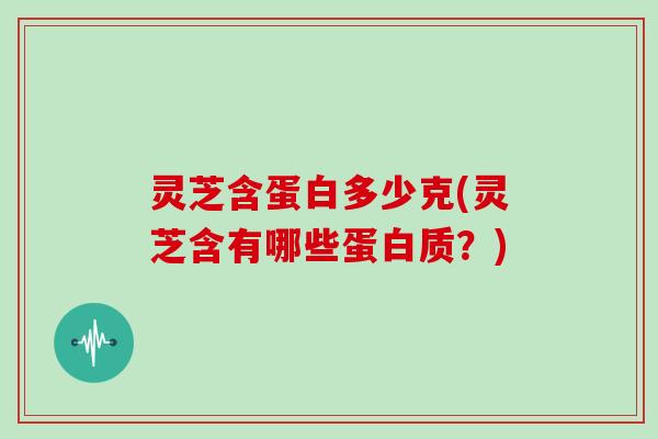 灵芝含蛋白多少克(灵芝含有哪些蛋白质？)