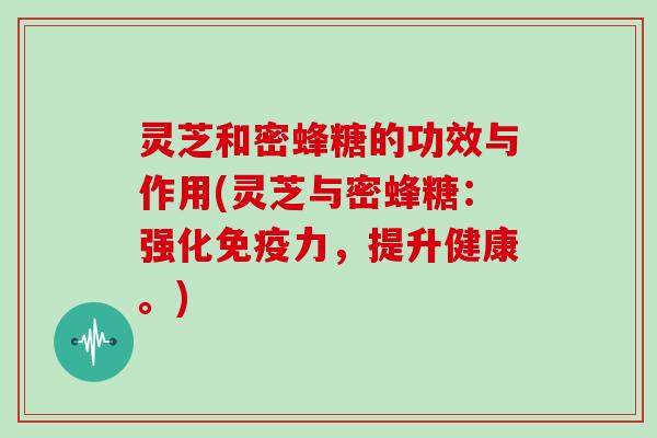 灵芝和密蜂糖的功效与作用(灵芝与密蜂糖：强化免疫力，提升健康。)