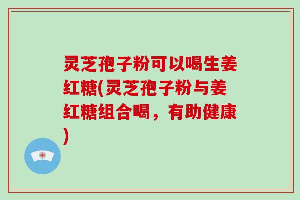 灵芝孢子粉可以喝生姜红糖(灵芝孢子粉与姜红糖组合喝，有助健康)