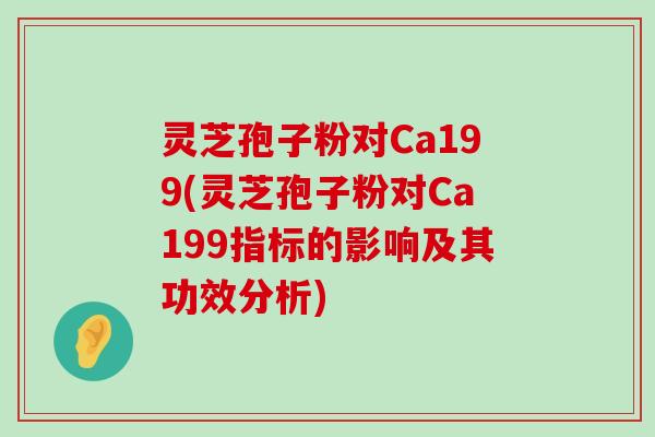 灵芝孢子粉对Ca199(灵芝孢子粉对Ca199指标的影响及其功效分析)