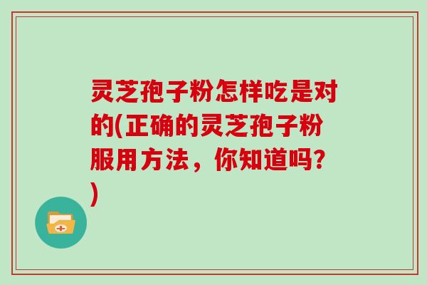 灵芝孢子粉怎样吃是对的(正确的灵芝孢子粉服用方法，你知道吗？)