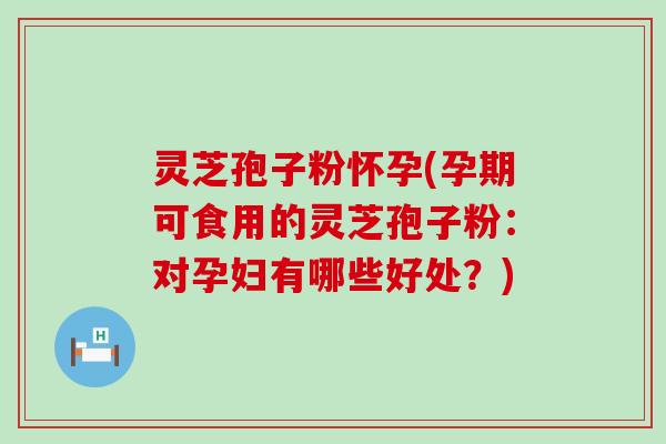 灵芝孢子粉怀孕(孕期可食用的灵芝孢子粉：对孕妇有哪些好处？)