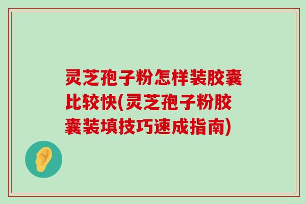 灵芝孢子粉怎样装胶囊比较快(灵芝孢子粉胶囊装填技巧速成指南)