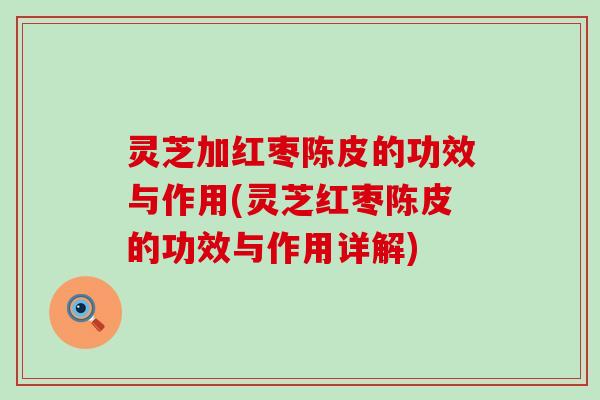 灵芝加红枣陈皮的功效与作用(灵芝红枣陈皮的功效与作用详解)