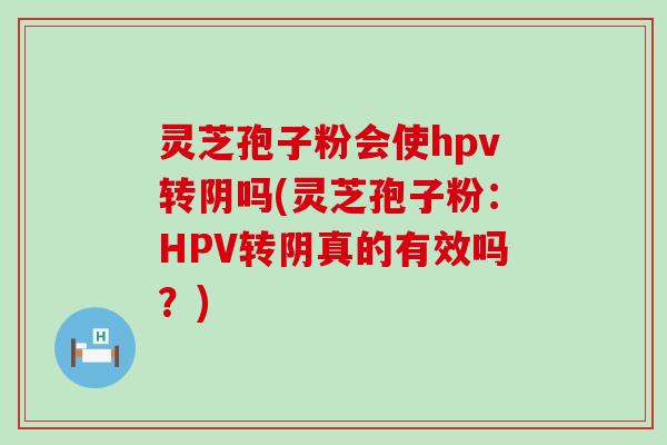 灵芝孢子粉会使hpv转阴吗(灵芝孢子粉：HPV转阴真的有效吗？)