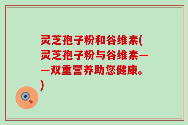 灵芝孢子粉和谷维素(灵芝孢子粉与谷维素——双重营养助您健康。)