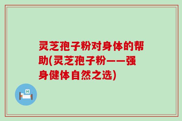 灵芝孢子粉对身体的帮助(灵芝孢子粉——强身健体自然之选)