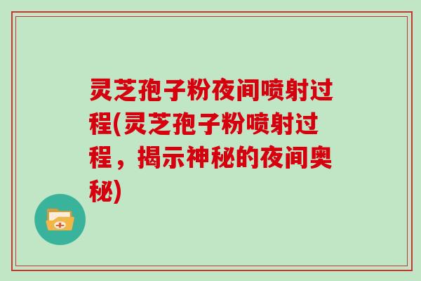 灵芝孢子粉夜间喷射过程(灵芝孢子粉喷射过程，揭示神秘的夜间奥秘)