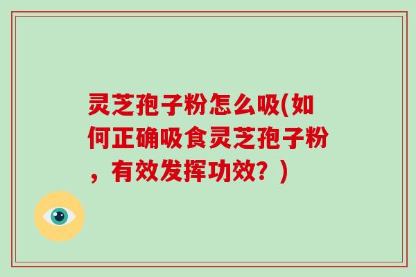 灵芝孢子粉怎么吸(如何正确吸食灵芝孢子粉，有效发挥功效？)