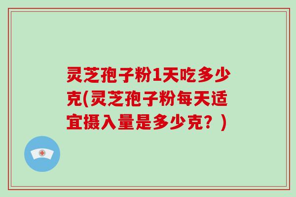 灵芝孢子粉1天吃多少克(灵芝孢子粉每天适宜摄入量是多少克？)