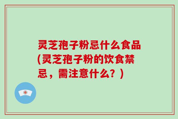 灵芝孢子粉忌什么食品(灵芝孢子粉的饮食禁忌，需注意什么？)