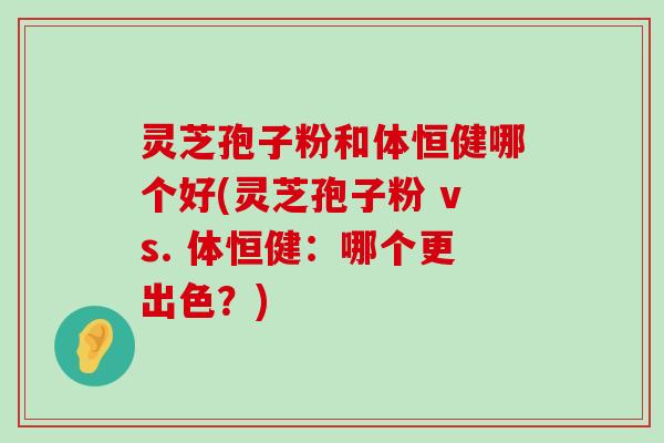 灵芝孢子粉和体恒健哪个好(灵芝孢子粉 vs. 体恒健：哪个更出色？)