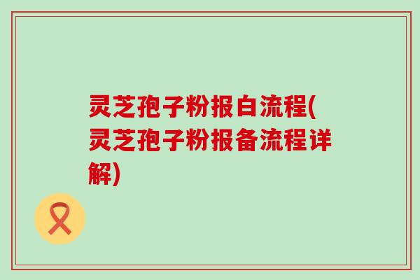 灵芝孢子粉报白流程(灵芝孢子粉报备流程详解)