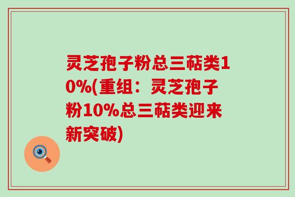 灵芝孢子粉总三萜类10%(重组：灵芝孢子粉10%总三萜类迎来新突破)