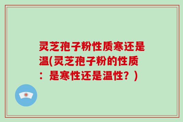 灵芝孢子粉性质寒还是温(灵芝孢子粉的性质：是寒性还是温性？)