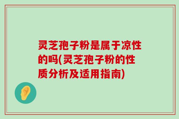 灵芝孢子粉是属于凉性的吗(灵芝孢子粉的性质分析及适用指南)