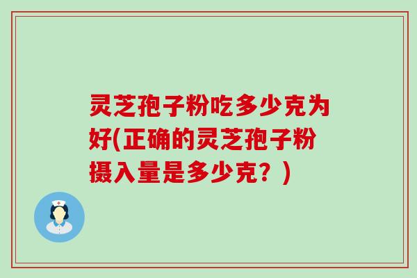 灵芝孢子粉吃多少克为好(正确的灵芝孢子粉摄入量是多少克？)