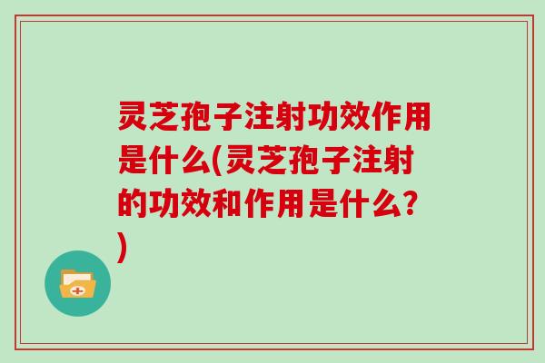 灵芝孢子注射功效作用是什么(灵芝孢子注射的功效和作用是什么？)