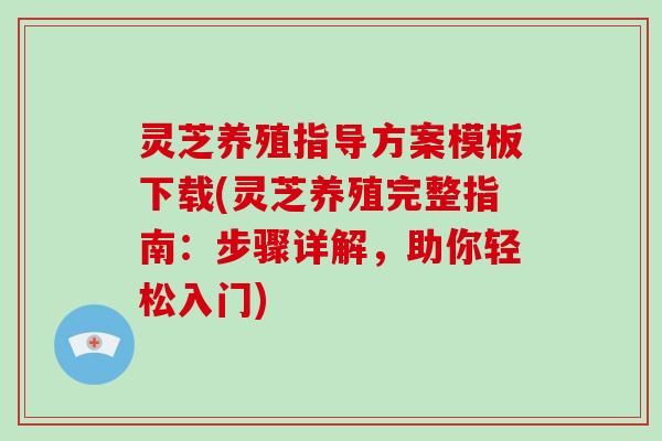 灵芝养殖指导方案模板下载(灵芝养殖完整指南：步骤详解，助你轻松入门)