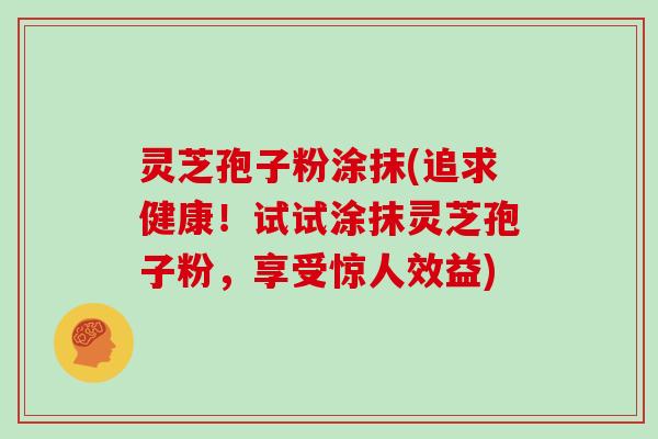 灵芝孢子粉涂抹(追求健康！试试涂抹灵芝孢子粉，享受惊人效益)