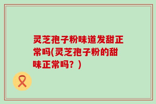 灵芝孢子粉味道发甜正常吗(灵芝孢子粉的甜味正常吗？)