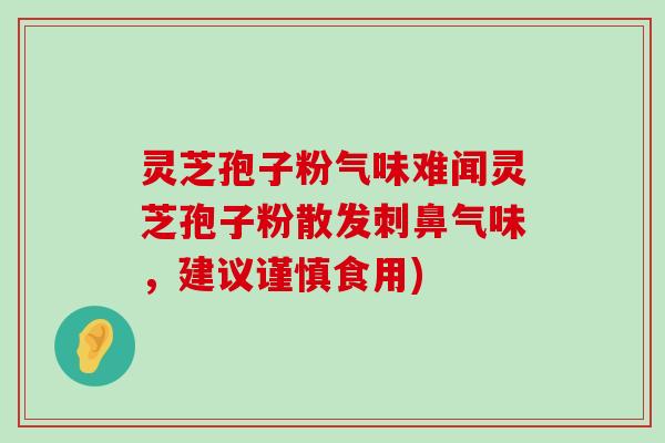 灵芝孢子粉气味难闻灵芝孢子粉散发刺鼻气味，建议谨慎食用)