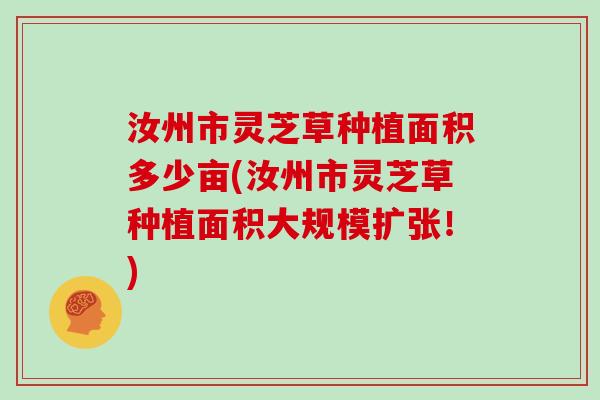 汝州市灵芝草种植面积多少亩(汝州市灵芝草种植面积大规模扩张！)