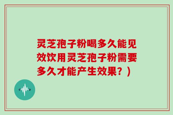 灵芝孢子粉喝多久能见效饮用灵芝孢子粉需要多久才能产生效果？)