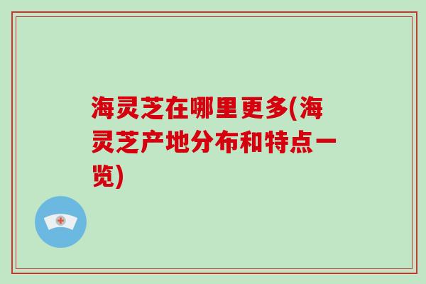 海灵芝在哪里更多(海灵芝产地分布和特点一览)