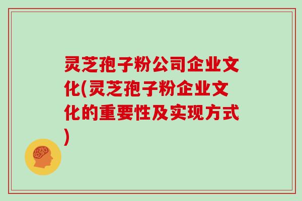 灵芝孢子粉公司企业文化(灵芝孢子粉企业文化的重要性及实现方式)