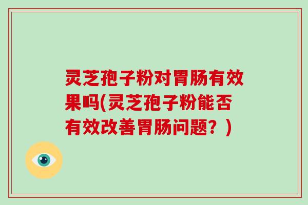 灵芝孢子粉对有效果吗(灵芝孢子粉能否有效改善问题？)