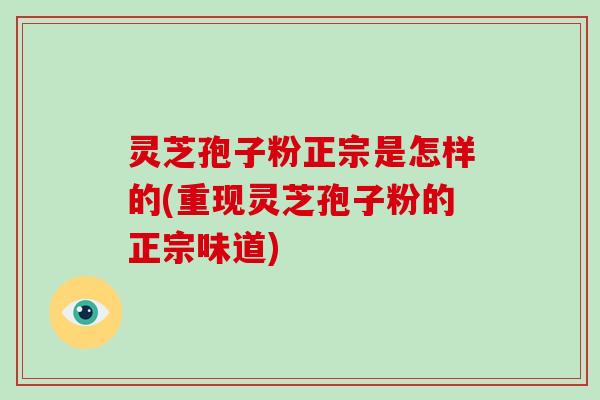 灵芝孢子粉正宗是怎样的(重现灵芝孢子粉的正宗味道)