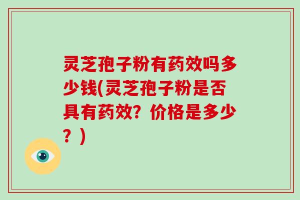 灵芝孢子粉有吗多少钱(灵芝孢子粉是否具有？价格是多少？)