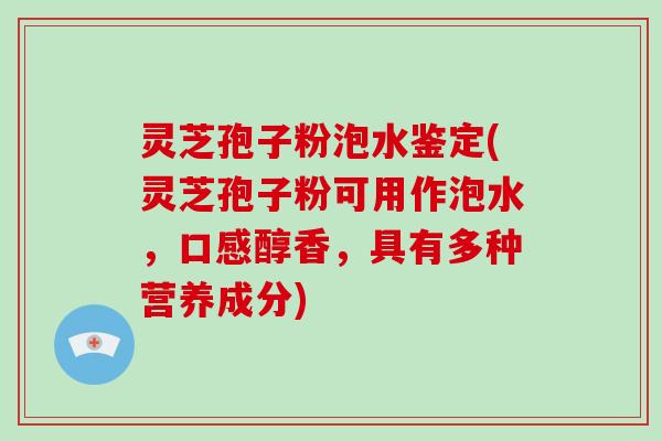 灵芝孢子粉泡水鉴定(灵芝孢子粉可用作泡水，口感醇香，具有多种营养成分)