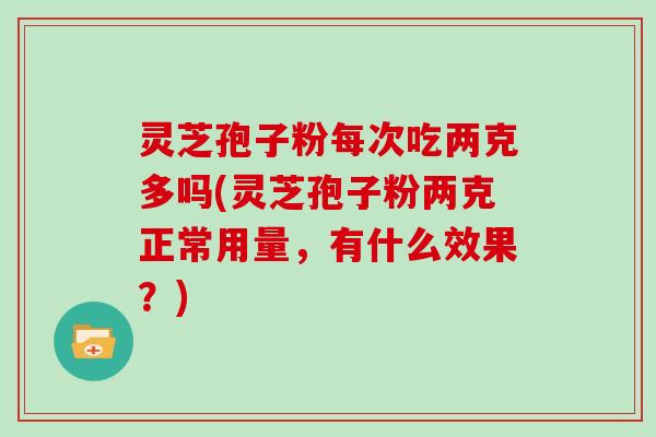 灵芝孢子粉每次吃两克多吗(灵芝孢子粉两克正常用量，有什么效果？)