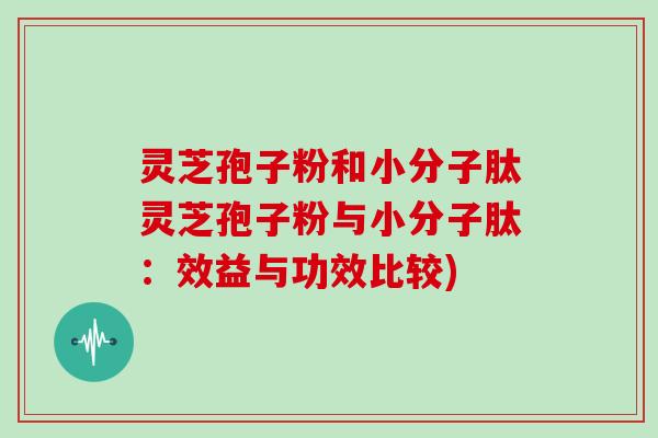 灵芝孢子粉和小分子肽灵芝孢子粉与小分子肽：效益与功效比较)